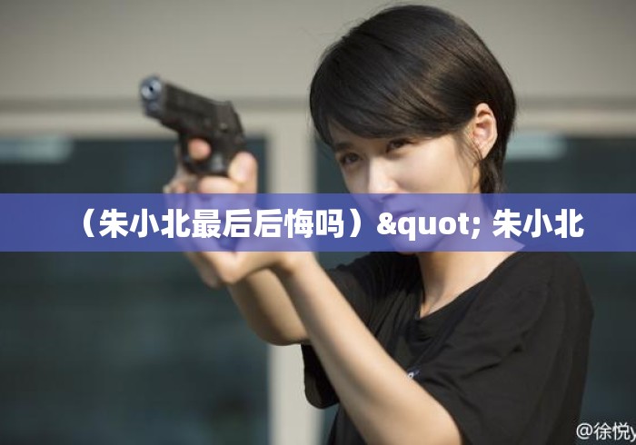 （朱小北最后后悔吗）" 朱小北