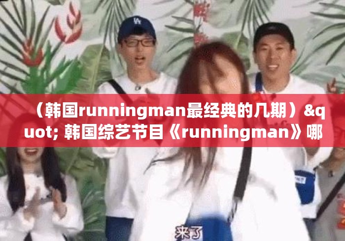 （韩国runningman最经典的几期）" 韩国综艺节目《runningman》哪期最好看?
