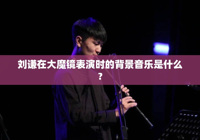 刘谦在大魔镜表演时的背景音乐是什么? 刘谦在大魔镜表演时的背景音乐是什么?