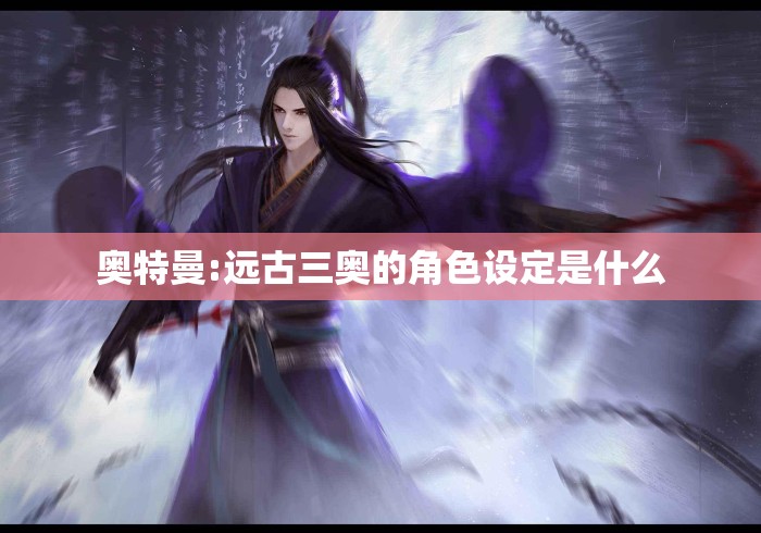 奥特曼:远古三奥的角色设定是什么