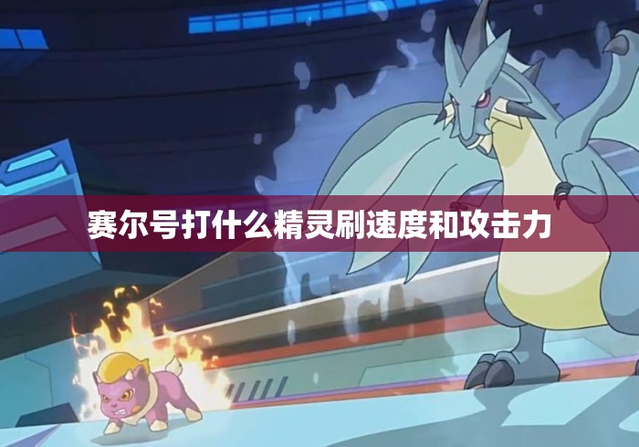 赛尔号打什么精灵刷速度和攻击力