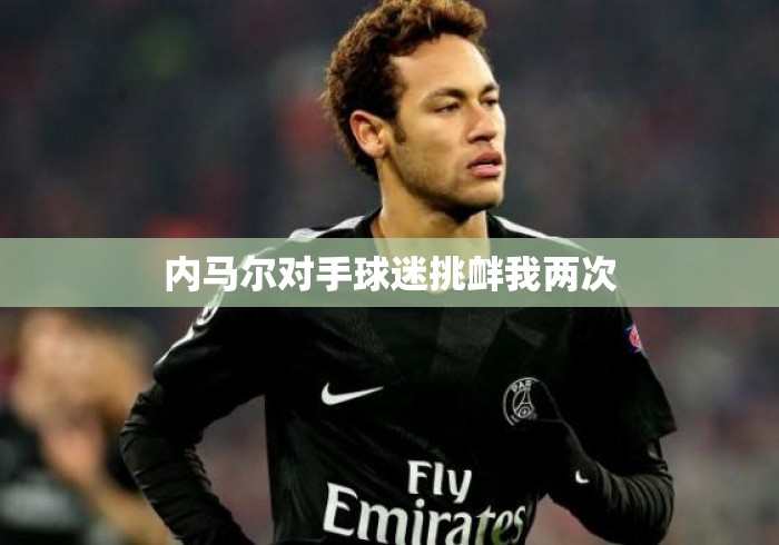 内马尔对手球迷挑衅我两次
