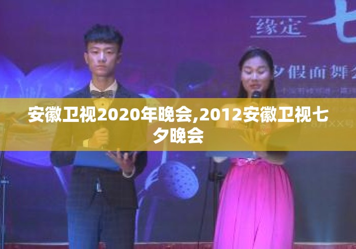 安徽卫视2020年晚会,2012安徽卫视七夕晚会 安徽卫视2020年晚会,2012安徽卫视七夕晚会