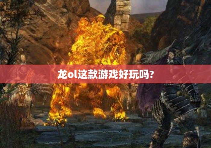 龙ol这款游戏好玩吗?龙OL游戏体验评测，它到底好不好玩？