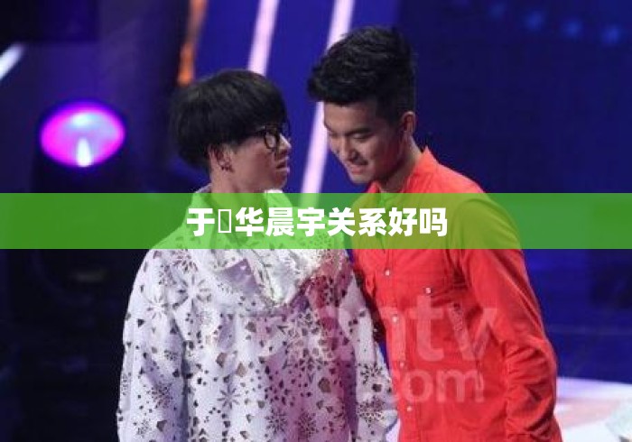 于湉华晨宇关系好吗 于湉华晨宇关系好吗