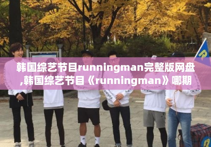 韩国综艺节目runningman完整版网盘,韩国综艺节目《runningman》哪期最好看? 韩国综艺节目runningman完整版网盘,韩国综艺节目《runningman》哪期最好看?