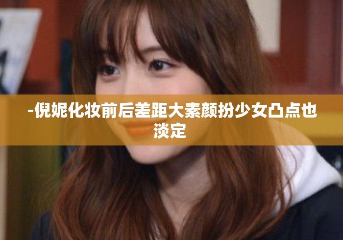 -倪妮化妆前后差距大素颜扮少女凸点也淡定 -倪妮化妆前后差距大素颜扮少女凸点也淡定