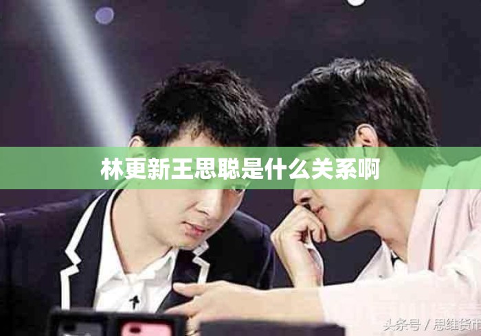 林更新王思聪是什么关系啊 林更新王思聪是什么关系啊