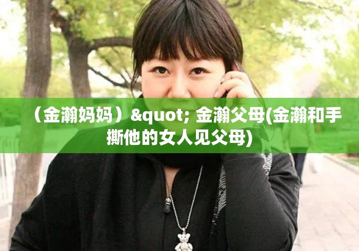（金瀚妈妈）" 金瀚父母(金瀚和手撕他的女人见父母)