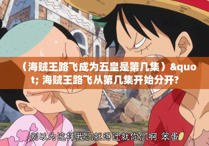 (海贼王路飞成为五皇是第几集)" 海贼王路飞从第几集开始分开? (海贼王路飞成为五皇是第几集)" 海贼王路飞从第几集开始分开?