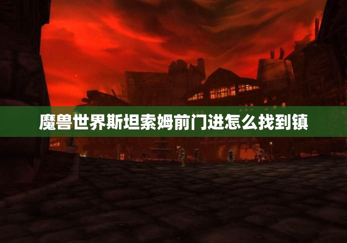 魔兽世界斯坦索姆前门进怎么找到镇 魔兽世界斯坦索姆前门进怎么找到镇