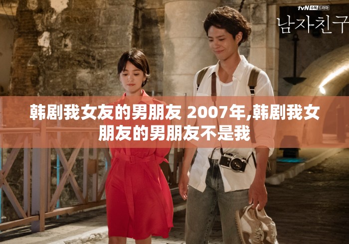 韩剧我女友的男朋友 2007年,韩剧我女朋友的男朋友不是我 韩剧我女友的男朋友 2007年,韩剧我女朋友的男朋友不是我