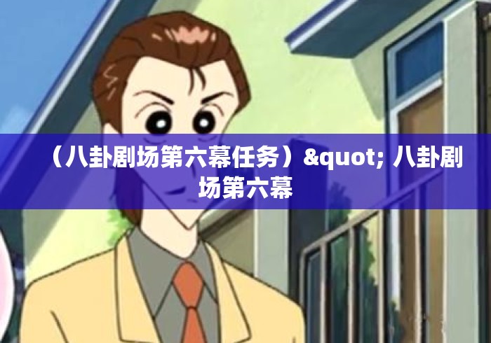 （八卦剧场第六幕任务）" 八卦剧场第六幕