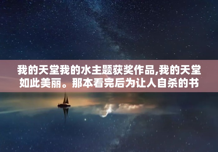 我的天堂我的水主题获奖作品,我的天堂如此美丽。那本看完后为让人自杀的书。 我的天堂我的水主题获奖作品,我的天堂如此美丽。那本看完后为让人自杀的书。