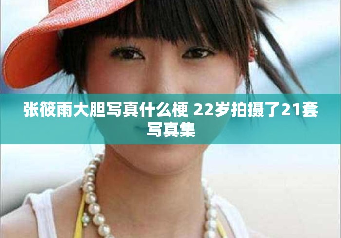 张筱雨大胆写真什么梗 22岁拍摄了21套写真集 张筱雨大胆写真什么梗 22岁拍摄了21套写真集
