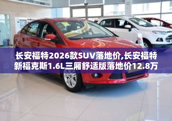 长安福特2026款SUV落地价,长安福特新福克斯1.6L三厢舒适版落地价12.8万是否太贵?