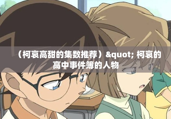 (柯哀高甜的集数推荐)" 柯哀的高中事件簿的人物 (柯哀高甜的集数推荐)" 柯哀的高中事件簿的人物