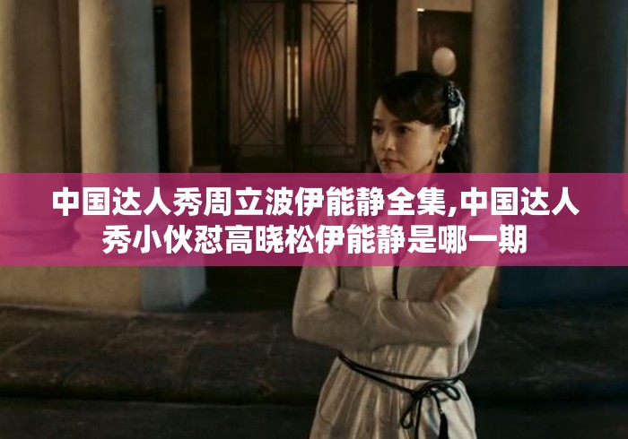 中国达人秀周立波伊能静全集,中国达人秀小伙怼高晓松伊能静是哪一期