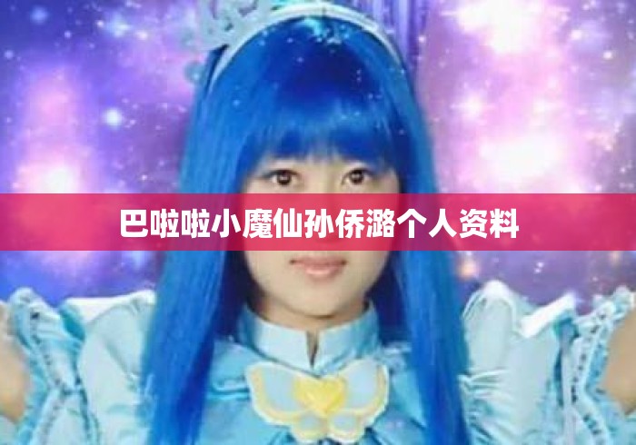 巴啦啦小魔仙孙侨潞个人资料 巴啦啦小魔仙孙侨潞个人资料