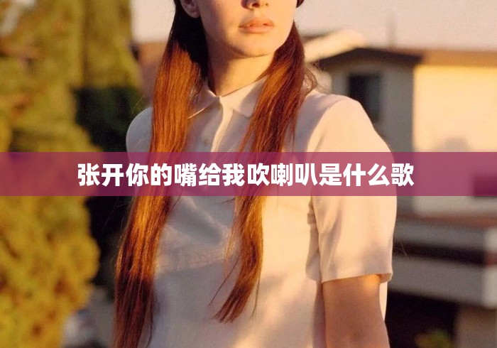 张开你的嘴给我吹喇叭是什么歌 张开你的嘴给我吹喇叭是什么歌