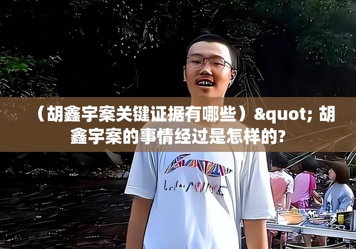 （胡鑫宇案关键证据有哪些）" 胡鑫宇案的事情经过是怎样的?
