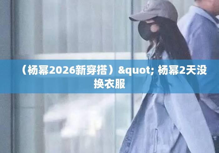 （杨幂2026新穿搭）" 杨幂2天没换衣服