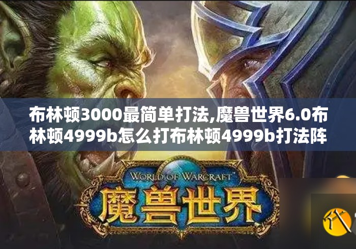 布林顿3000最简单打法,魔兽世界6.0布林顿4999b怎么打布林顿4999b打法阵容... 布林顿3000最简单打法,魔兽世界6.0布林顿4999b怎么打布林顿4999b打法阵容...
