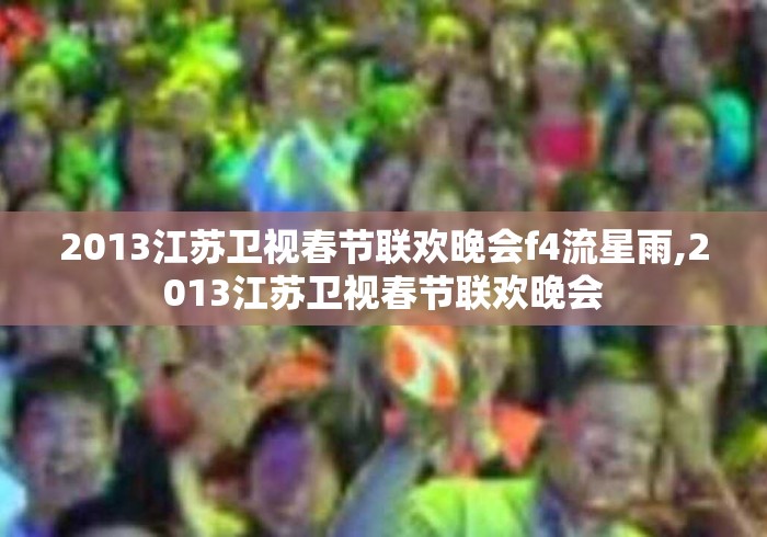 2013江苏卫视春节联欢晚会f4流星雨,2013江苏卫视春节联欢晚会 2013江苏卫视春节联欢晚会f4流星雨,2013江苏卫视春节联欢晚会