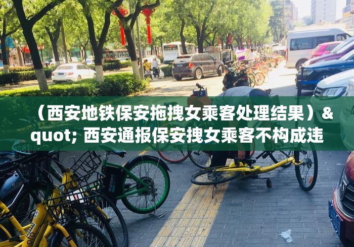 (西安地铁保安拖拽女乘客处理结果)" 西安通报保安拽女乘客不构成违法说了啥? (西安地铁保安拖拽女乘客处理结果)" 西安通报保安拽女乘客不构成违法说了啥?