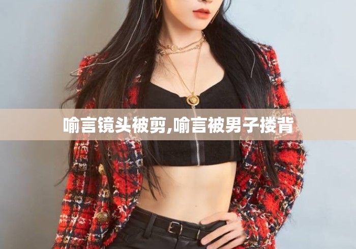 喻言镜头被剪,喻言被男子搂背