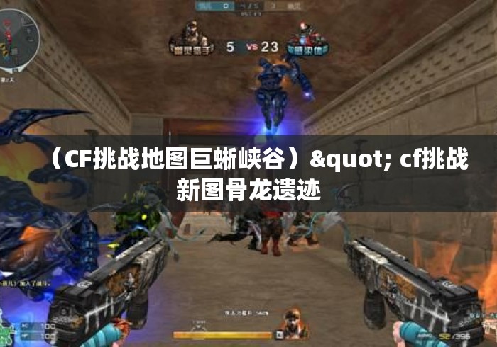 （CF挑战地图巨蜥峡谷）" cf挑战新图骨龙遗迹