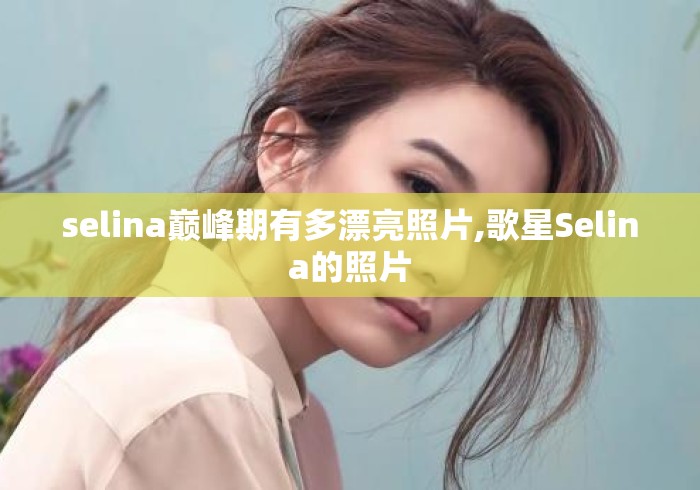 selina巅峰期有多漂亮照片,歌星Selina的照片