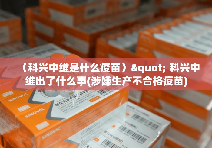 （科兴中维是什么疫苗）" 科兴中维出了什么事(涉嫌生产不合格疫苗)