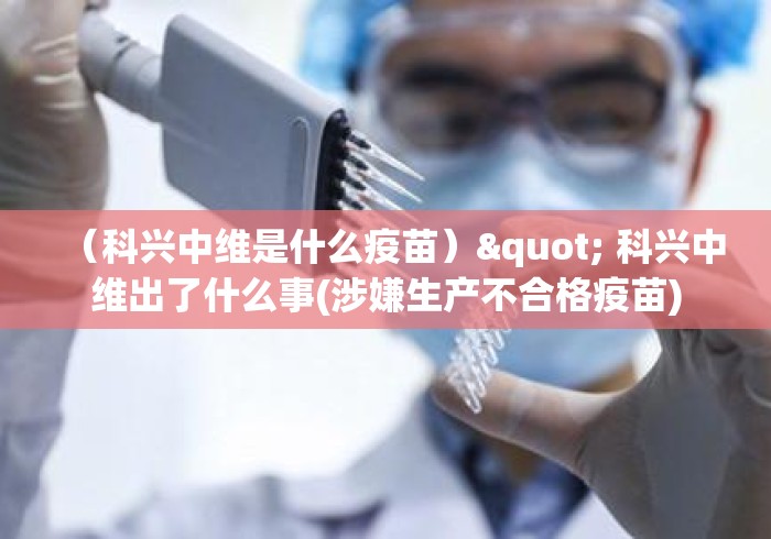 （科兴中维是什么疫苗）" 科兴中维出了什么事(涉嫌生产不合格疫苗)