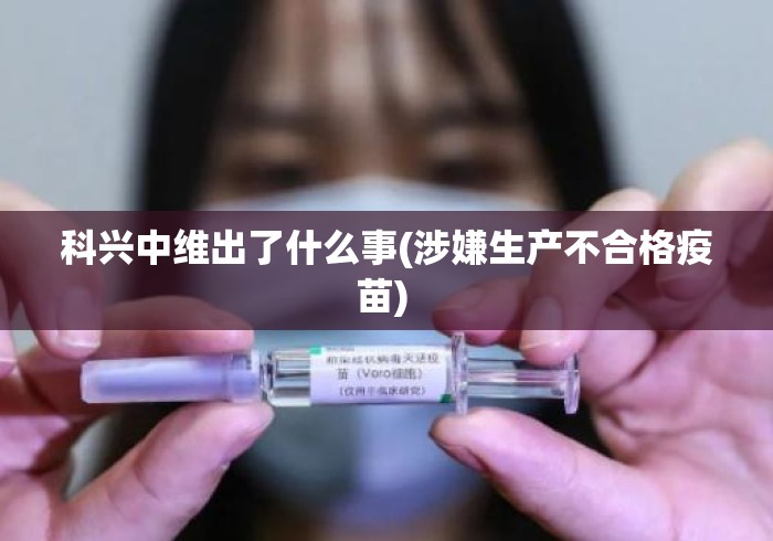 科兴中维出了什么事(涉嫌生产不合格疫苗) 科兴中维出了什么事(涉嫌生产不合格疫苗)