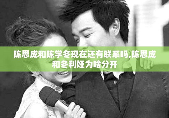 陈思成和陈学冬现在还有联系吗,陈思成和冬利娅为啥分开 陈思成和陈学冬现在还有联系吗,陈思成和冬利娅为啥分开