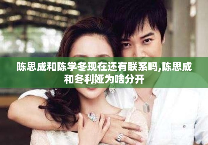 陈思成和陈学冬现在还有联系吗,陈思成和冬利娅为啥分开 陈思成和陈学冬现在还有联系吗,陈思成和冬利娅为啥分开