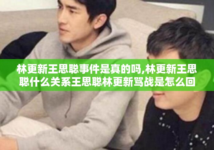 林更新王思聪事件是真的吗,林更新王思聪什么关系王思聪林更新骂战是怎么回事