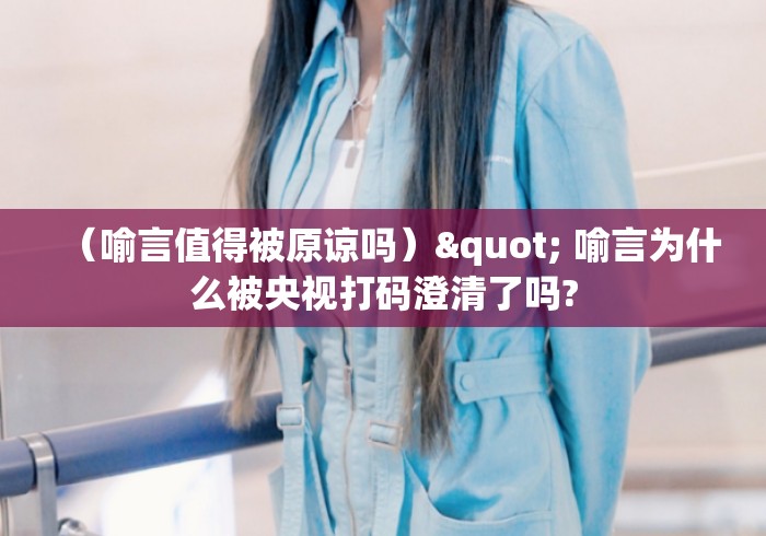 （喻言值得被原谅吗）" 喻言为什么被央视打码澄清了吗?