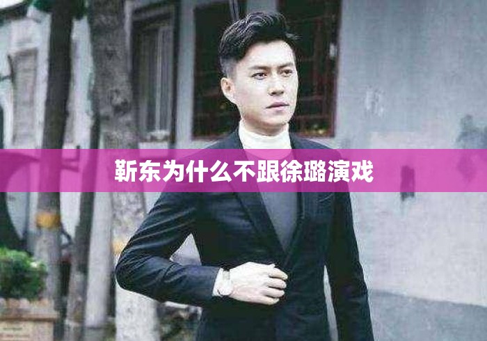 靳东为什么不跟徐璐演戏 靳东为什么不跟徐璐演戏