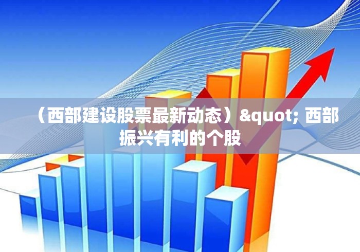 （西部建设股票最新动态）" 西部振兴有利的个股