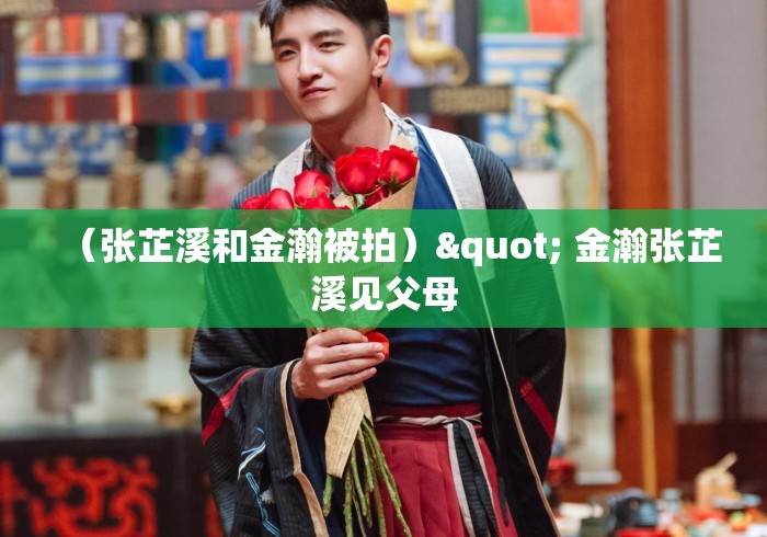 （张芷溪和金瀚被拍）" 金瀚张芷溪见父母