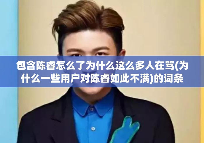 包含陈睿怎么了为什么这么多人在骂(为什么一些用户对陈睿如此不满)的词条 包含陈睿怎么了为什么这么多人在骂(为什么一些用户对陈睿如此不满)的词条