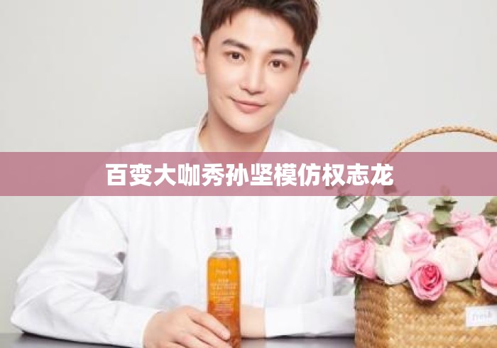百变大咖秀孙坚模仿权志龙