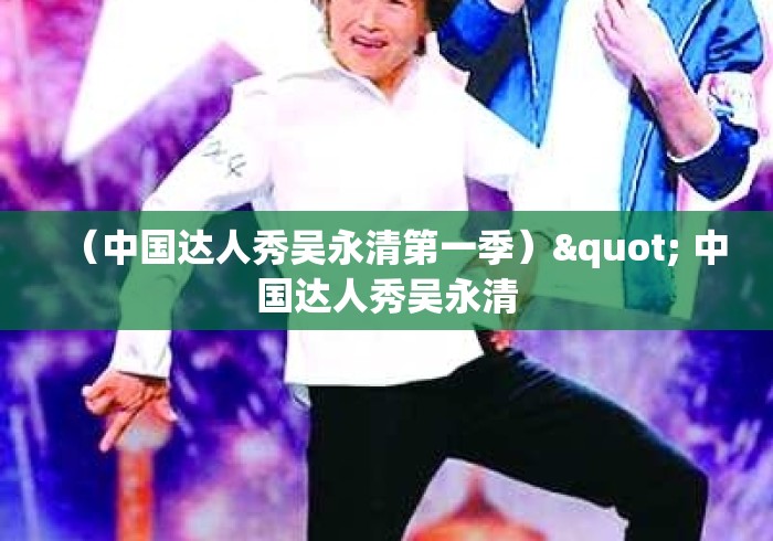 (中国达人秀吴永清第一季)" 中国达人秀吴永清 (中国达人秀吴永清第一季)" 中国达人秀吴永清