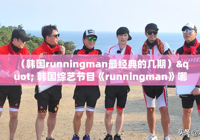 （韩国runningman最经典的几期）" 韩国综艺节目《runningman》哪期最好看?