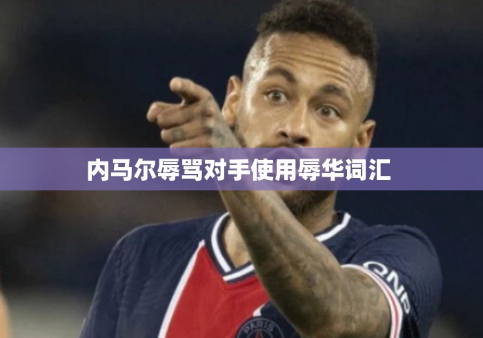 内马尔辱骂对手使用辱华词汇 