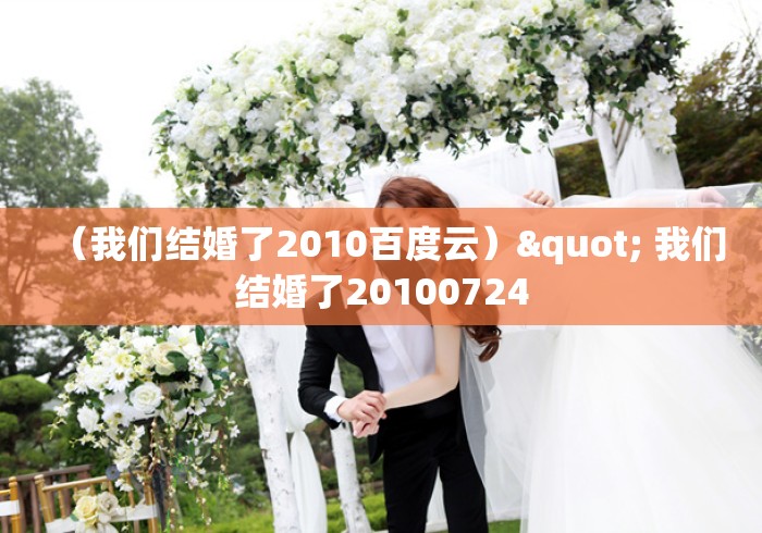 (我们结婚了2010百度云)" 我们结婚了20100724 (我们结婚了2010百度云)" 我们结婚了20100724