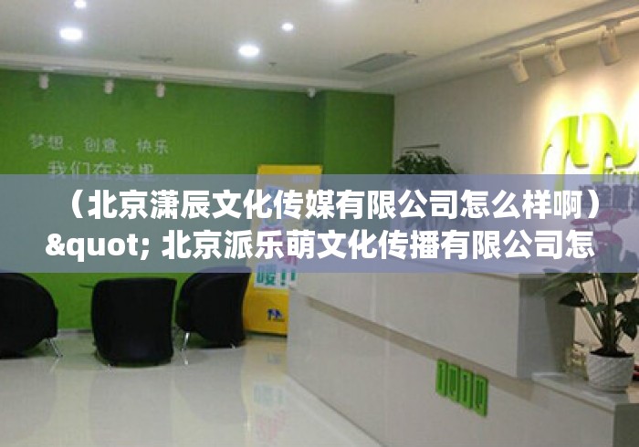 （北京潇辰文化传媒有限公司怎么样啊）" 北京派乐萌文化传播有限公司怎么样?