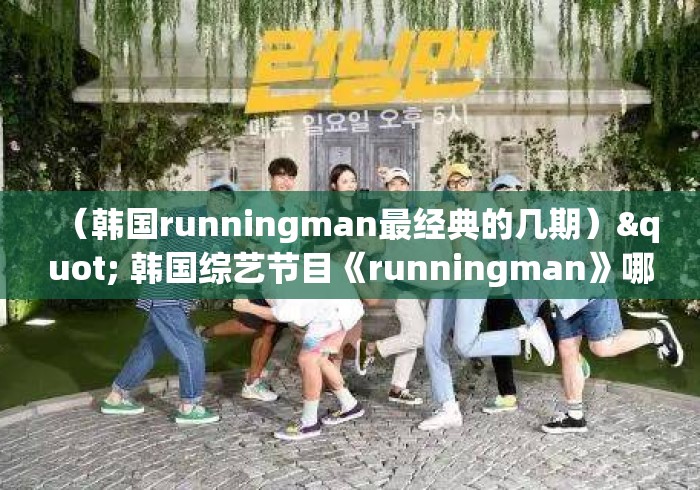 （韩国runningman最经典的几期）" 韩国综艺节目《runningman》哪期最好看?